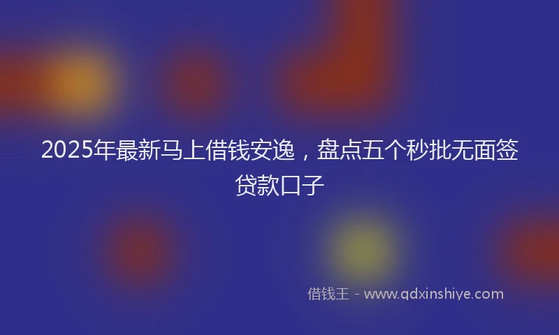 2025年最新马上借钱安逸，盘点五个秒批无面签贷款口子