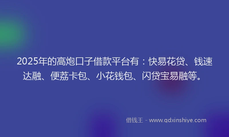 2025年的高炮口子借款平台有：快易花贷、钱速达融、便荔卡包、小花钱包、闪贷宝易融等。
