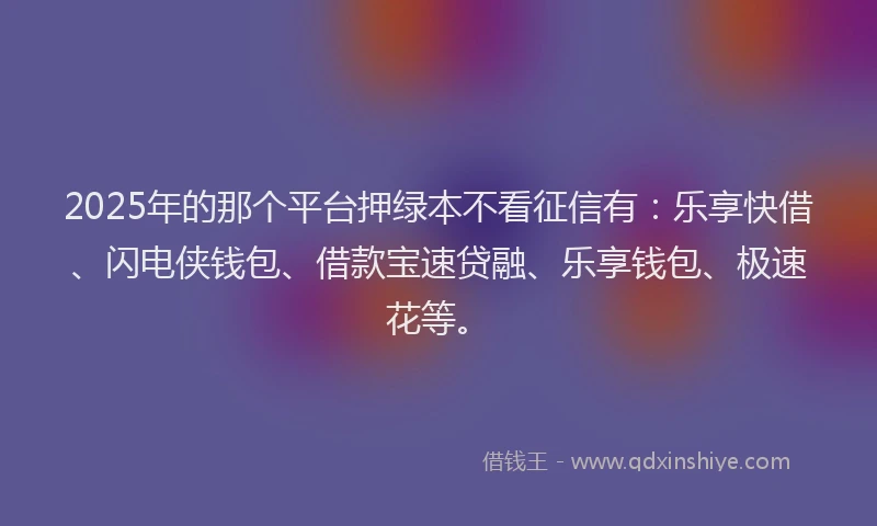 2025年的那个平台押绿本不看征信有：乐享快借、闪电侠钱包、借款宝速贷融、乐享钱包、极速花等。