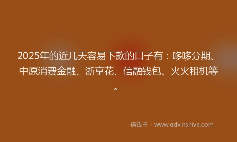 2025年的近几天容易下款的口子有：哆哆分期、中原消费金融、浙享花、信融钱包、火火租机等。