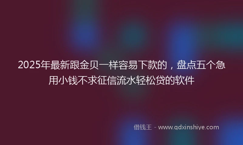 2025年最新跟金贝一样容易下款的，盘点五个急用小钱不求征信流水轻松贷的软件