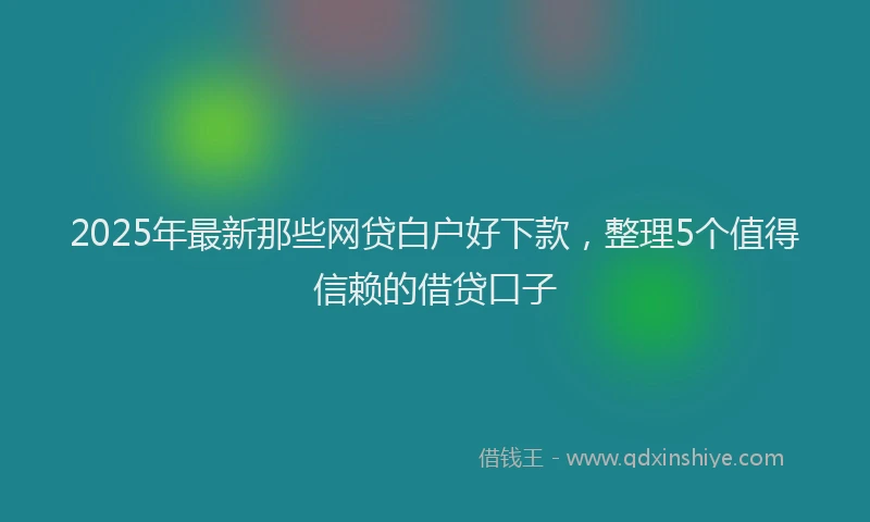 2025年最新那些网贷白户好下款，整理5个值得信赖的借贷口子