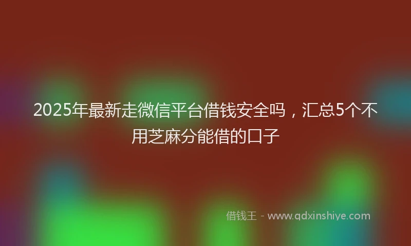 2025年最新走微信平台借钱安全吗，汇总5个不用芝麻分能借的口子