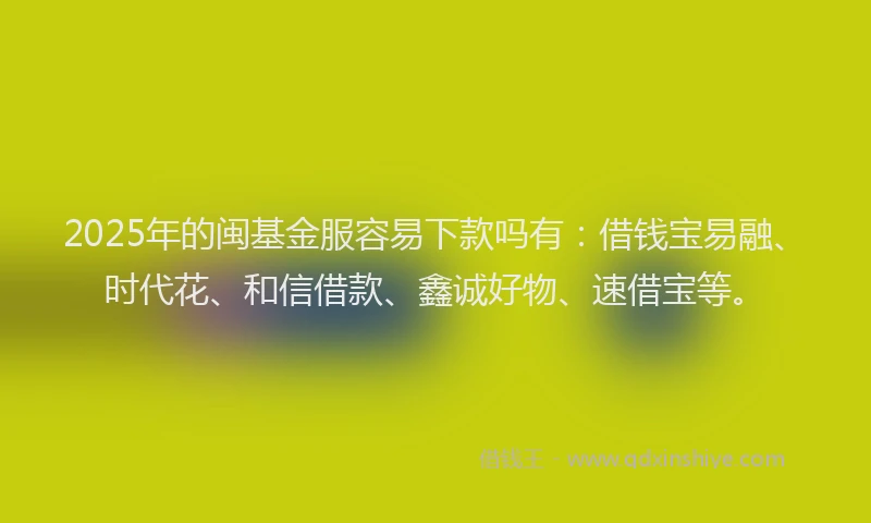 2025年的闽基金服容易下款吗有：借钱宝易融、时代花、和信借款、鑫诚好物、速借宝等。
