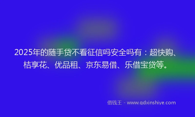 2025年的随手贷不看征信吗安全吗有：超快购、桔享花、优品租、京东易借、乐借宝贷等。