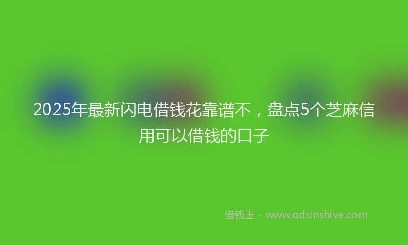 2025年最新闪电借钱花靠谱不，盘点5个芝麻信用可以借钱的口子