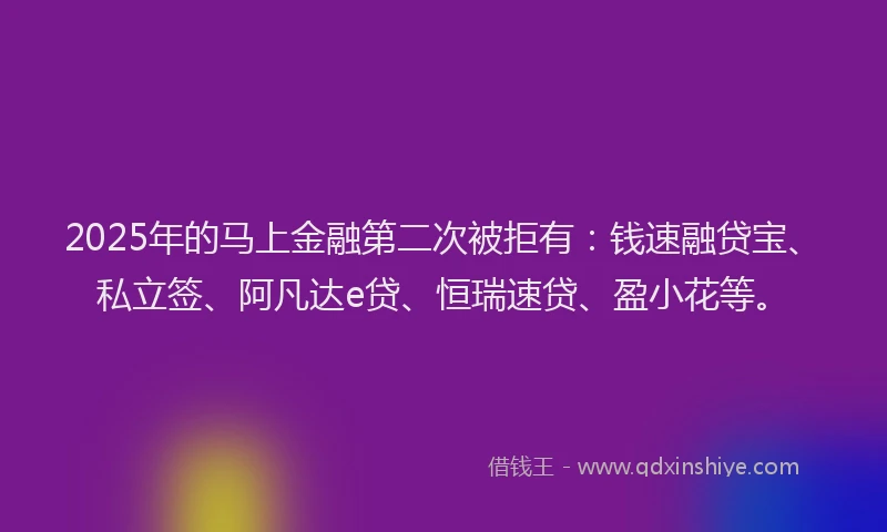 2025年的马上金融第二次被拒有：钱速融贷宝、私立签、阿凡达e贷、恒瑞速贷、盈小花等。