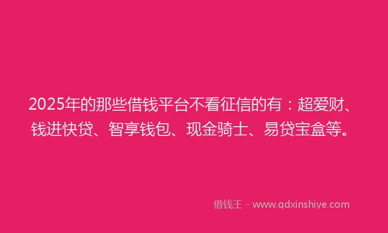 2025年的那些借钱平台不看征信的有：超爱财、钱进快贷、智享钱包、现金骑士、易贷宝盒等。