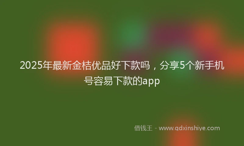 2025年最新金桔优品好下款吗，分享5个新手机号容易下款的app