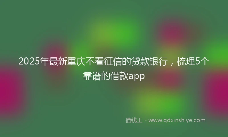2025年最新重庆不看征信的贷款银行，梳理5个靠谱的借款app