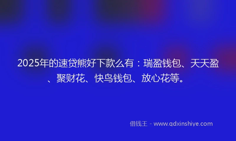 2025年的速贷熊好下款么有：瑞盈钱包、天天盈、聚财花、快鸟钱包、放心花等。