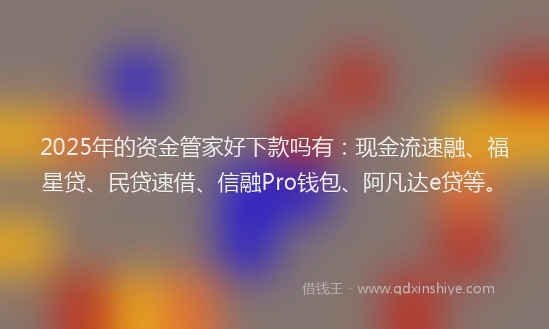 2025年的资金管家好下款吗有：现金流速融、福星贷、民贷速借、信融Pro钱包、阿凡达e贷等。