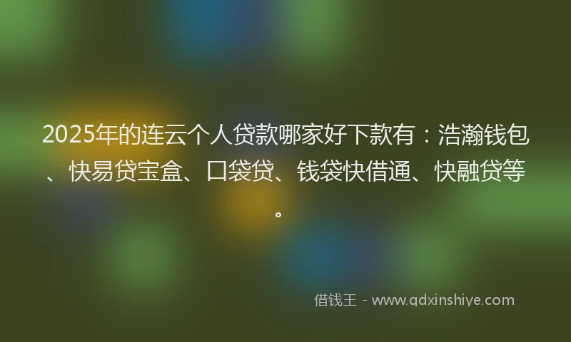 2025年的连云个人贷款哪家好下款有：浩瀚钱包、快易贷宝盒、口袋贷、钱袋快借通、快融贷等。