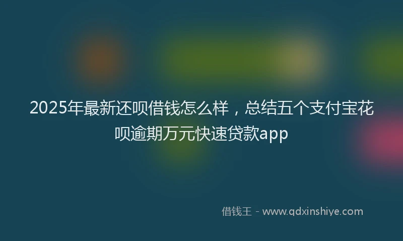 2025年最新还呗借钱怎么样，总结五个支付宝花呗逾期万元快速贷款app