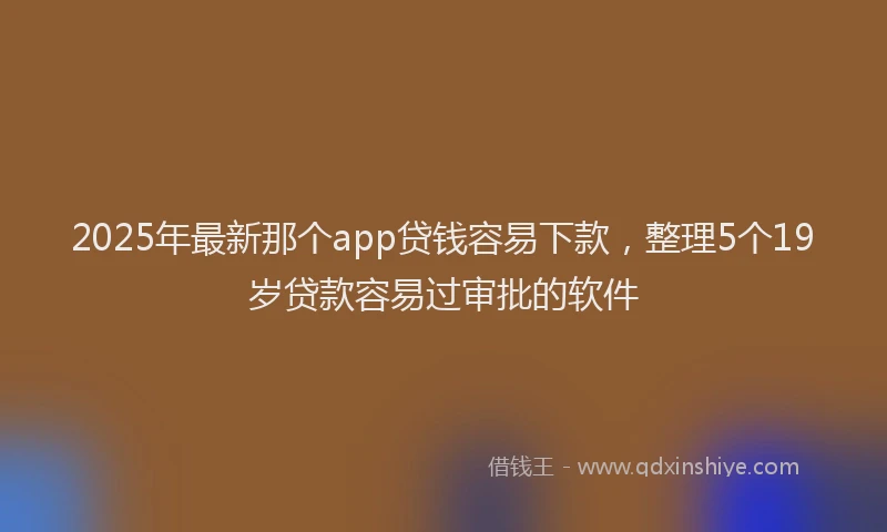 2025年最新那个app贷钱容易下款，整理5个19岁贷款容易过审批的软件