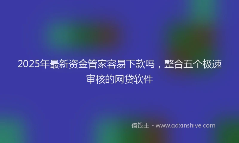 2025年最新资金管家容易下款吗，整合五个极速审核的网贷软件