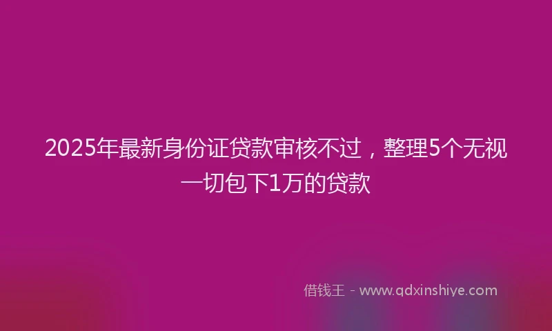 2025年最新身份证贷款审核不过，整理5个无视一切包下1万的贷款