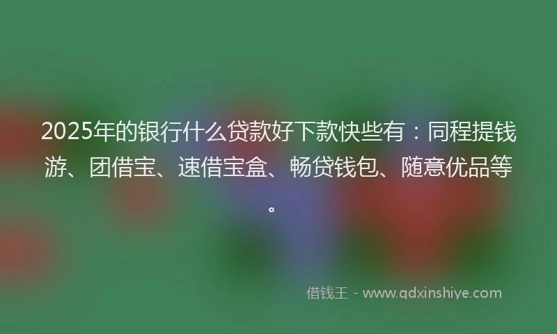 2025年的银行什么贷款好下款快些有：同程提钱游、团借宝、速借宝盒、畅贷钱包、随意优品等。