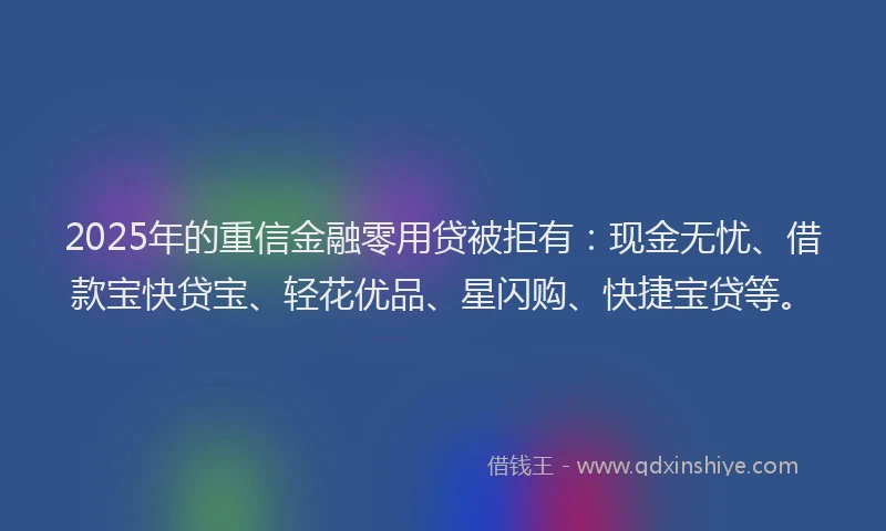 2025年的重信金融零用贷被拒有：现金无忧、借款宝快贷宝、轻花优品、星闪购、快捷宝贷等。
