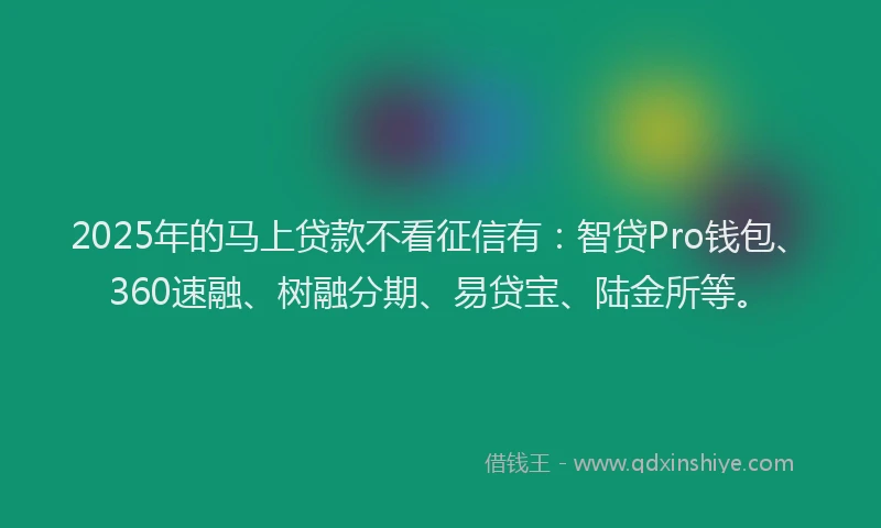 2025年的马上贷款不看征信有：智贷Pro钱包、360速融、树融分期、易贷宝、陆金所等。
