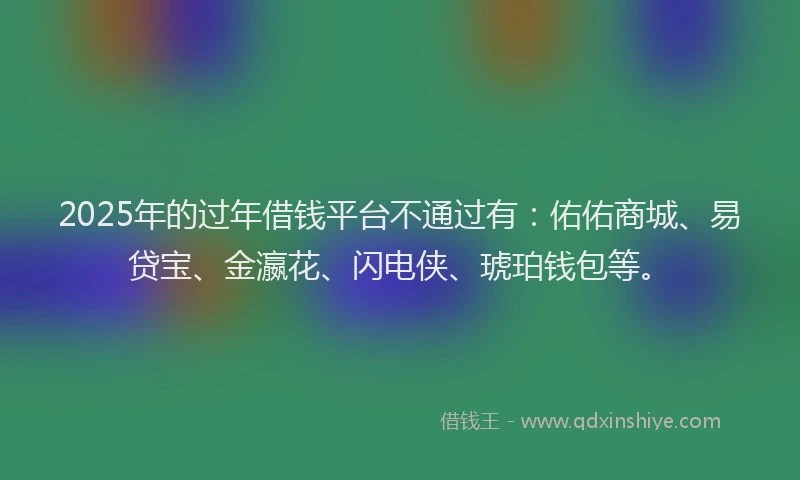 2025年的过年借钱平台不通过有：佑佑商城、易贷宝、金瀛花、闪电侠、琥珀钱包等。