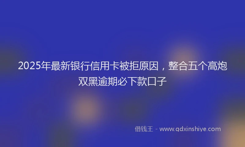 2025年最新银行信用卡被拒原因，整合五个高炮双黑逾期必下款口子