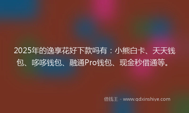 2025年的逸享花好下款吗有：小熊白卡、天天钱包、哆哆钱包、融通Pro钱包、现金秒借通等。