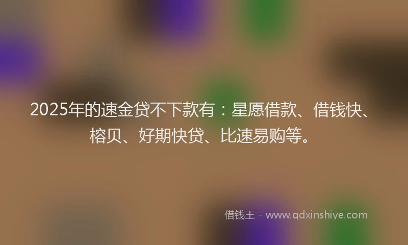 2025年的速金贷不下款有：星愿借款、借钱快、榕贝、好期快贷、比速易购等。