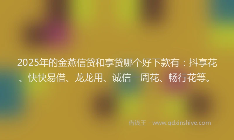2025年的金燕信贷和享贷哪个好下款有：抖享花、快快易借、龙龙用、诚信一周花、畅行花等。
