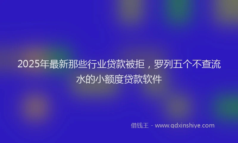 2025年最新那些行业贷款被拒，罗列五个不查流水的小额度贷款软件