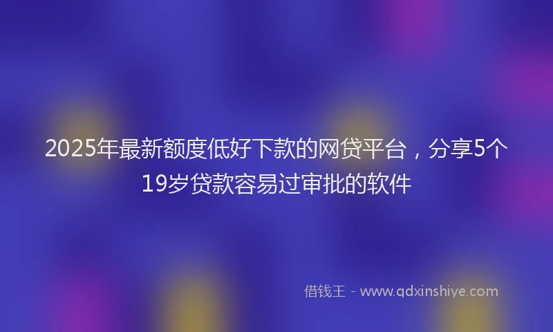 2025年最新额度低好下款的网贷平台，分享5个19岁贷款容易过审批的软件