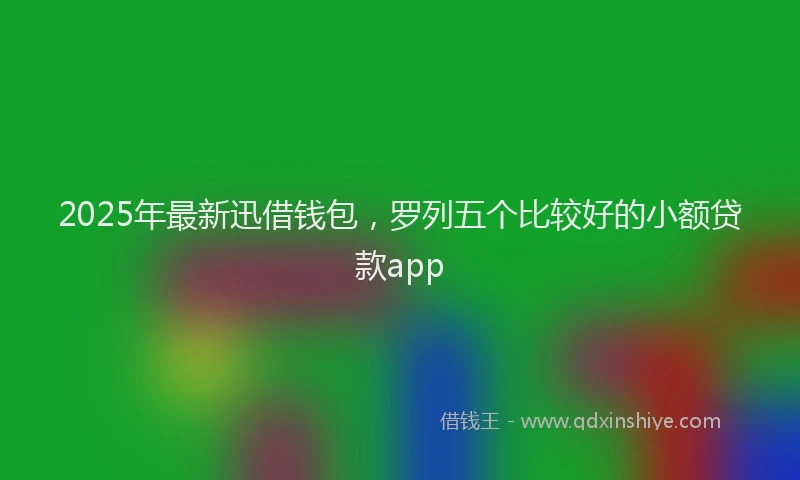 2025年最新迅借钱包，罗列五个比较好的小额贷款app