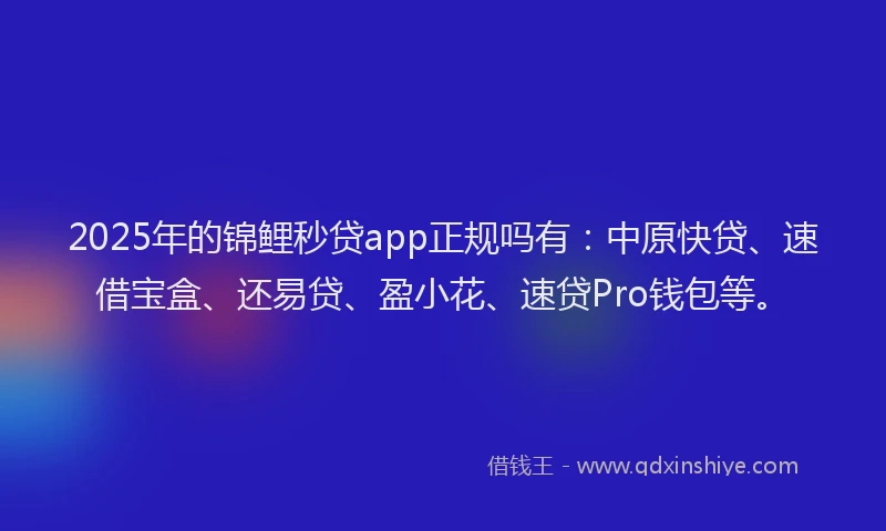 2025年的锦鲤秒贷app正规吗有：中原快贷、速借宝盒、还易贷、盈小花、速贷Pro钱包等。
