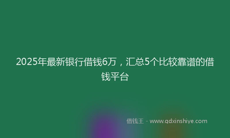 2025年最新银行借钱6万，汇总5个比较靠谱的借钱平台