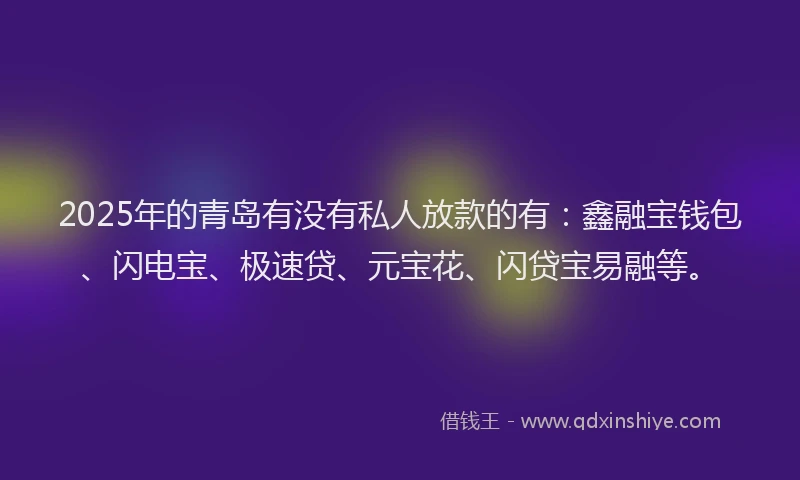 2025年的青岛有没有私人放款的有：鑫融宝钱包、闪电宝、极速贷、元宝花、闪贷宝易融等。