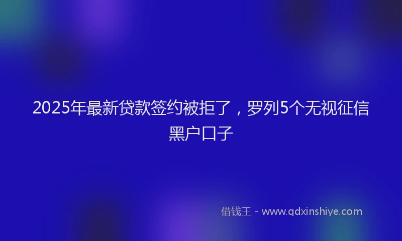2025年最新贷款签约被拒了，罗列5个无视征信黑户口子