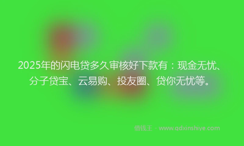 2025年的闪电贷多久审核好下款有：现金无忧、分子贷宝、云易购、投友圈、贷你无忧等。