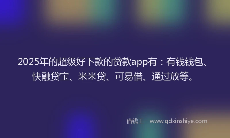 2025年的超级好下款的贷款app有：有钱钱包、快融贷宝、米米贷、可易借、通过放等。