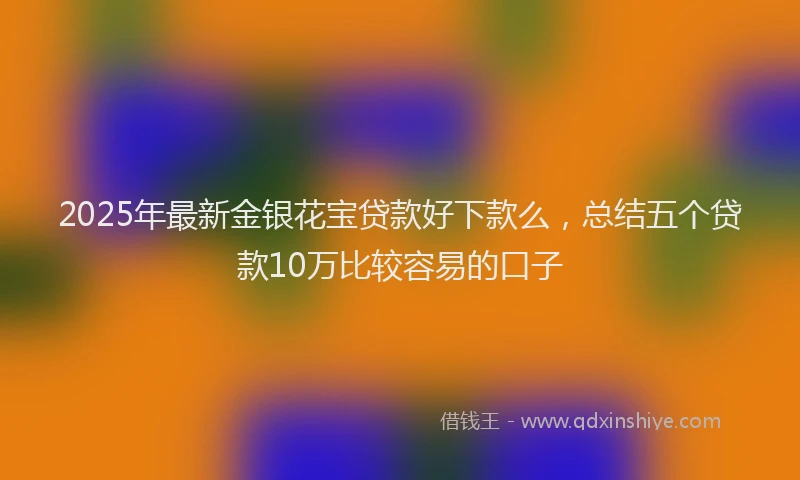2025年最新金银花宝贷款好下款么，总结五个贷款10万比较容易的口子