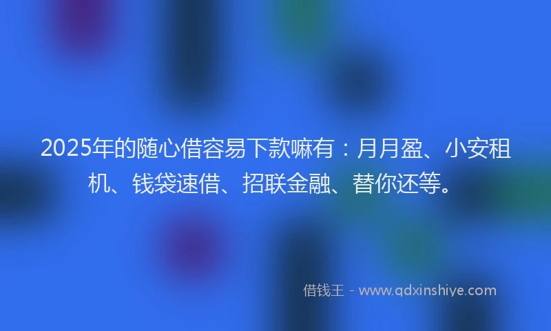 2025年的随心借容易下款嘛有：月月盈、小安租机、钱袋速借、招联金融、替你还等。
