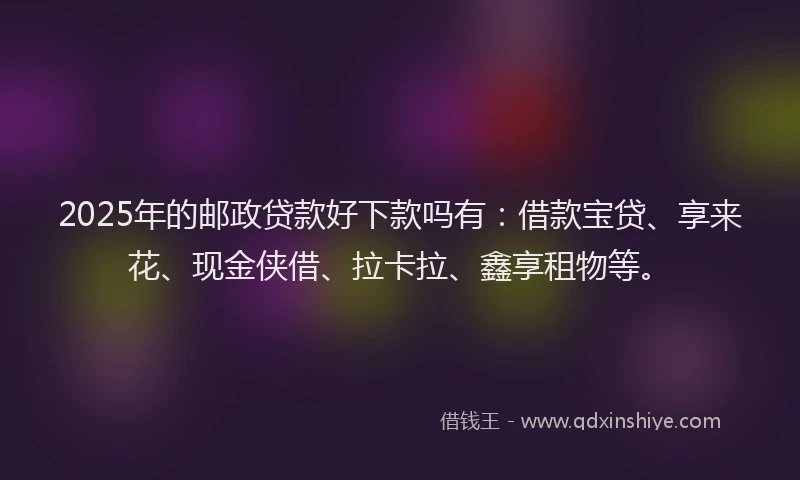 2025年的邮政贷款好下款吗有：借款宝贷、享来花、现金侠借、拉卡拉、鑫享租物等。