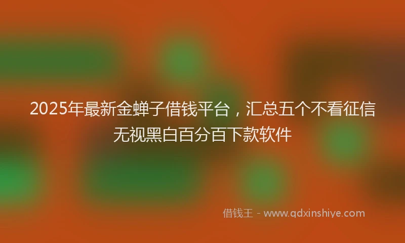 2025年最新金蝉子借钱平台，汇总五个不看征信无视黑白百分百下款软件