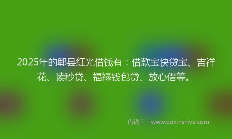 2025年的郫县红光借钱有：借款宝快贷宝、吉祥花、读秒贷、福禄钱包贷、放心借等。