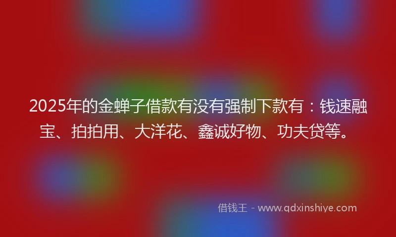 2025年的金蝉子借款有没有强制下款有：钱速融宝、拍拍用、大洋花、鑫诚好物、功夫贷等。