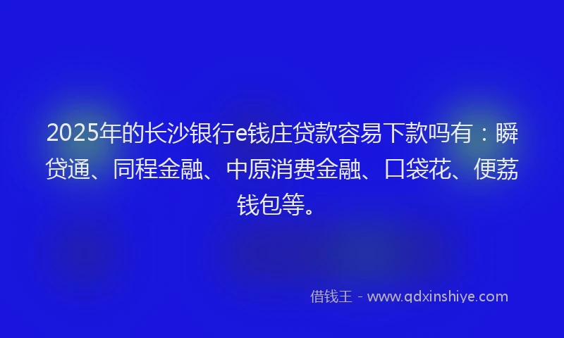 2025年的长沙银行e钱庄贷款容易下款吗有：瞬贷通、同程金融、中原消费金融、口袋花、便荔钱包等。