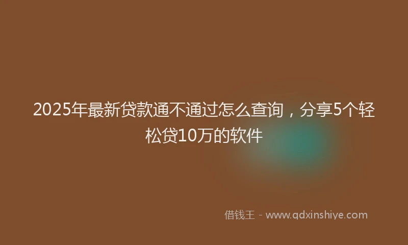 2025年最新贷款通不通过怎么查询，分享5个轻松贷10万的软件