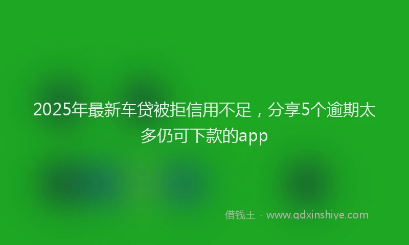 2025年最新车贷被拒信用不足，分享5个逾期太多仍可下款的app