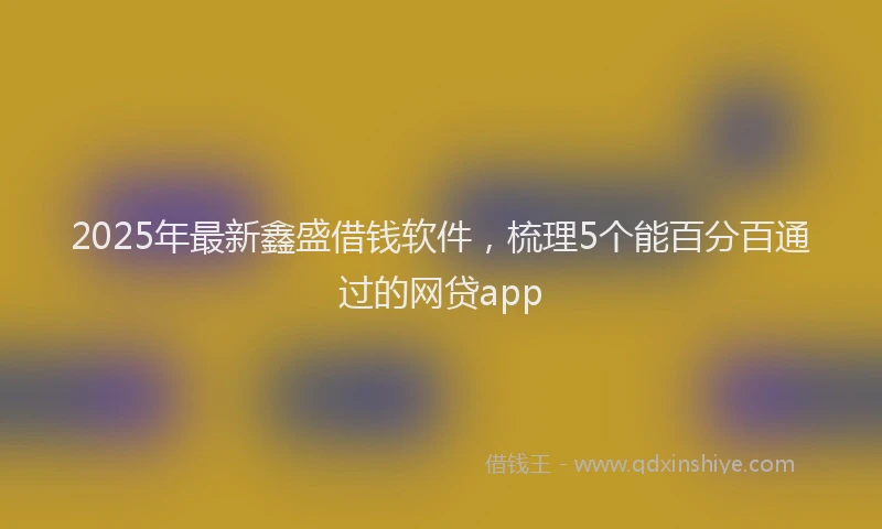 2025年最新鑫盛借钱软件，梳理5个能百分百通过的网贷app