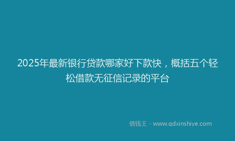 2025年最新银行贷款哪家好下款快，概括五个轻松借款无征信记录的平台