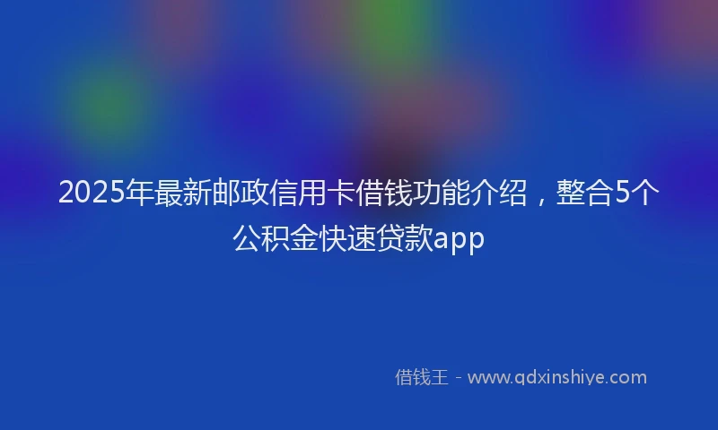 2025年最新邮政信用卡借钱功能介绍，整合5个公积金快速贷款app